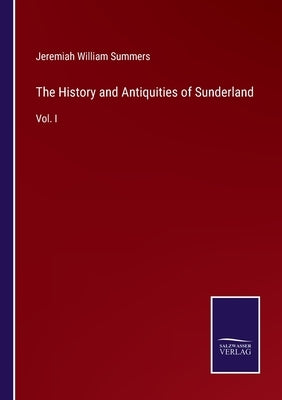 The History and Antiquities of Sunderland: Vol. I by Summers, Jeremiah William