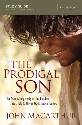 The Prodigal Son Bible Study Guide: An Astonishing Study of the Parable Jesus Told to Unveil God's Grace for You by MacArthur, John F.