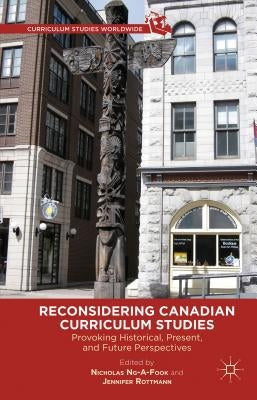 Reconsidering Canadian Curriculum Studies: Provoking Historical, Present, and Future Perspectives by Ng-A-Fook, Nicholas