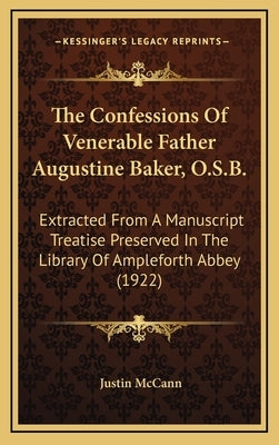 The Confessions of Venerable Father Augustine Baker, O.S.B.: Extracted from a Manuscript Treatise Preserved in the Library of Ampleforth Abbey (1922) by McCann, Justin