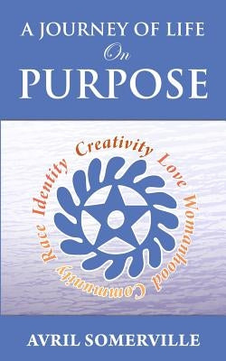 A Journey Of Life On Purpose: Creativity, Love, Womanhood, Community, Race, and Identity by Somerville, Avril