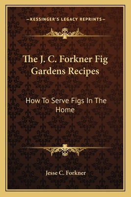 The J. C. Forkner Fig Gardens Recipes: How to Serve Figs in the Home by Forkner, Jesse C.