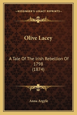 Olive Lacey: A Tale Of The Irish Rebellion Of 1798 (1874) by Argyle, Anna