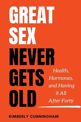 Great Sex Never Gets Old: Health, Hormones, and Having it All After Forty by Cunningham, Kimberly