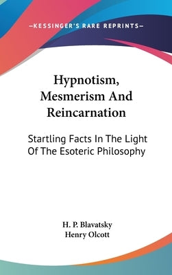 Hypnotism, Mesmerism And Reincarnation: Startling Facts In The Light Of The Esoteric Philosophy by Blavatsky, H. P.