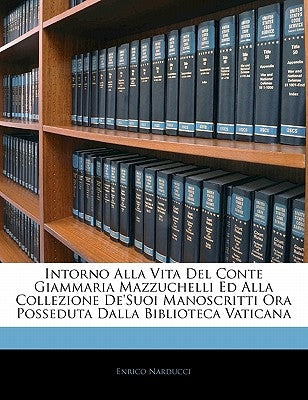 Intorno Alla Vita del Conte Giammaria Mazzuchelli Ed Alla Collezione de'Suoi Manoscritti Ora Posseduta Dalla Biblioteca Vaticana by Narducci, Enrico