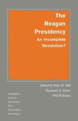 The Reagan Presidency: An Incomplete Revolution? by Hill, Dilys M.