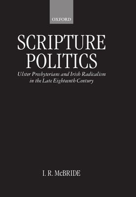 Scripture Politics: Ulster Presbyterians and Irish Radicalism in the Late Eighteenth Century by McBride, I. R.