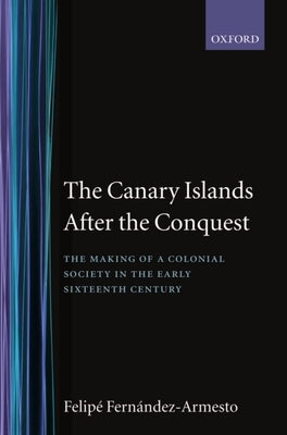 The Canary Islands After the Conquest: The Making of a Colonial Society in the Early Sixteenth Century by Fernández-Armesto, Felipe