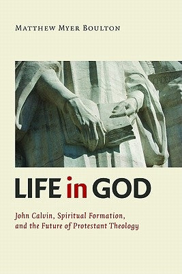 Life in God: John Calvin, Practical Formation, and the Future of Protestant Theology by Boulton, Matthew Myer