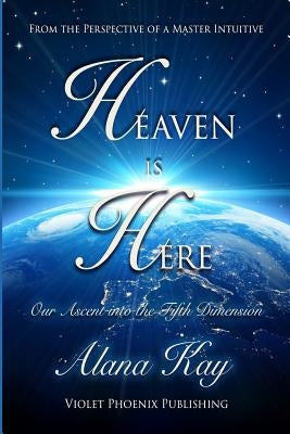 Heaven Is Here: Our Ascent Into the Fifth Dimension by Kay, Alana