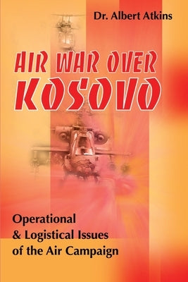 Air War Over Kosovo: Operational and Logistical Issues of the Air Campaign by Atkins, Albert