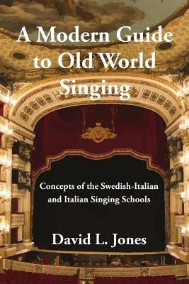 A Modern Guide to Old World Singing: Concepts of the Swedish-Italian and Italian Singing Schools by Jones, David L.