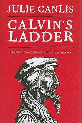 Calvin's Ladder: A Spiritual Theology of Ascent and Ascension by Canlis, Julie