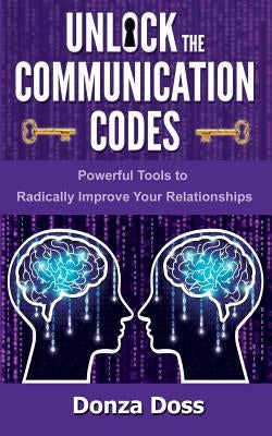 Unlock the Communication Codes: Powerful Tools to Radically Improve Your Relationships by Doss, Donza