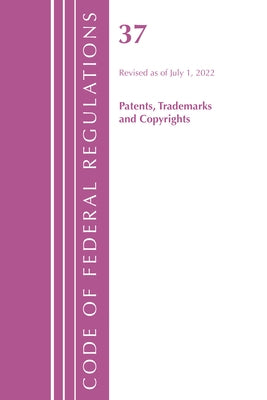 Code of Federal Regulations, Title 37 Patents, Trademarks and Copyrights, Revised as of July 1, 2022 by Office of the Federal Register (U S )