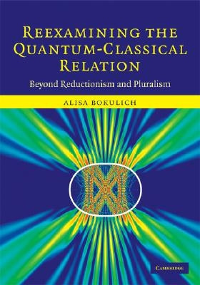Reexamining the Quantum-Classical Relation by Bokulich, Alisa