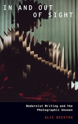 In and Out of Sight: Modernist Writing and the Photographic Unseen by Beeston, Alix