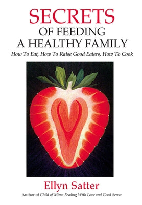 Secrets of Feeding a Healthy Family: How to Eat, How to Raise Good Eaters, How to Cook by Satter, Ellyn