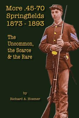 More .45-70 Springfields, 1873-1893: The Uncommon, the Scarce & the Rare by Hosmer, Richard A.