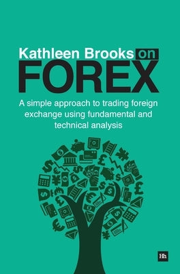 Kathleen Brooks on Forex: A Simple Approach to Trading Foreign Exchange Using Fundamental and Technical Analysis by Brooks, Kathleen