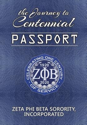 The Journey to Centennial PASSPORT: Zeta Phi Beta Sorority, Incorporated by Zeta Phi Beta Sorority Incorporated