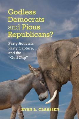 Godless Democrats and Pious Republicans?: Party Activists, Party Capture, and the 'God Gap' by Claassen, Ryan L.