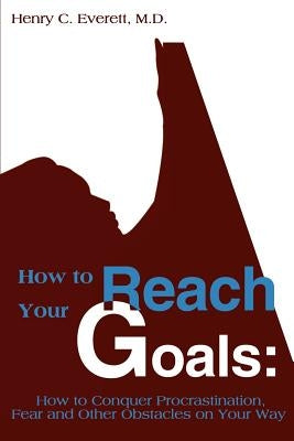 How to Reach Your Goals: How to Conquer Procrastination, Fear and Other Obstacles on Your Way by Everett, Henry C.