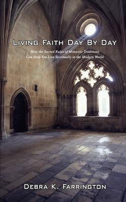 Living Faith Day by Day: How the Sacred Rules of Monastic Traditions Can Help You Live Spiritually in the Modern World by Farrington, Debra K.
