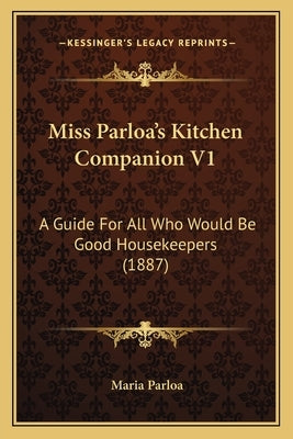 Miss Parloa's Kitchen Companion V1: A Guide for All Who Would Be Good Housekeepers (1887) by Parloa, Maria