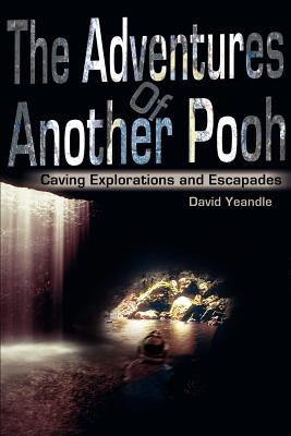 The Adventures Of Another Pooh: Caving Explorations and Escapades by Yeandle, David