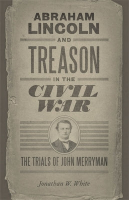 Abraham Lincoln and Treason in the Civil War: The Trials of John Merryman by White, Jonathan W.