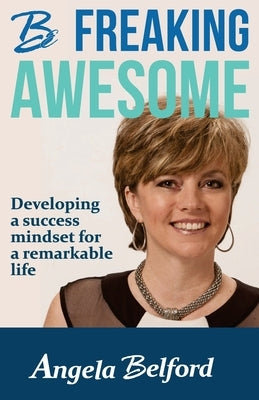 Be Freaking Awesome: Developing a success mindset for a remarkable life by Belford, Angela