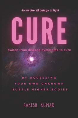 Cure: switch from disease symptoms to cure - by accessing your own unknown subtle higher bodies by Kumar, Rakesh
