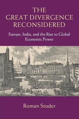 The Great Divergence Reconsidered: Europe, India, and the Rise to Global Economic Power by Studer, Roman
