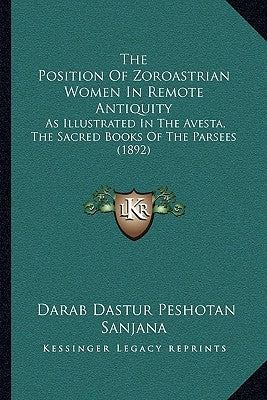 The Position Of Zoroastrian Women In Remote Antiquity: As Illustrated In The Avesta, The Sacred Books Of The Parsees (1892) by Sanjana, Darab Dastur Peshotan