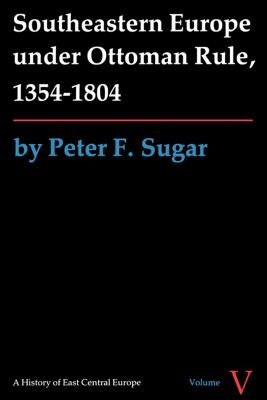 Southeastern Europe Under Ottoman Rule, 1354-1804 by Sugar, Peter F.