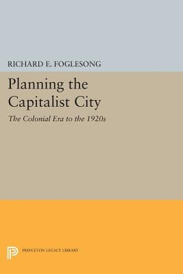 Planning the Capitalist City: The Colonial Era to the 1920s by Foglesong, Richard