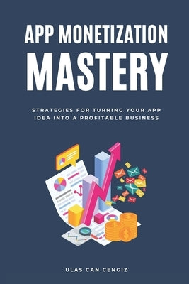 App Monetization Mastery: Strategies for Turning Your App Idea into a Profitable Business by Cengiz, Ulas Can