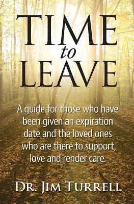 Time To Leave: A guide for those who have been given an expiration date and the loved ones who are there to support, love and render by Turrell, Jim