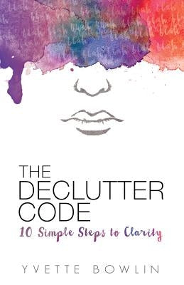 The Declutter Code: 10 Simple Steps to Clarity by Bowlin, Yvette