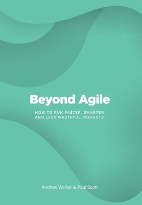 Beyond Agile: How To Run Faster, Smarter and Less Wasteful Projects by Walker, Andrew