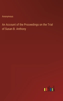 An Account of the Proceedings on the Trial of Susan B. Anthony by Anonymous