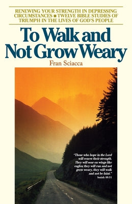 To Walk and Not Grow Weary: Renewing Your Strength in Depressing Circumstances by Sciacca, Fran