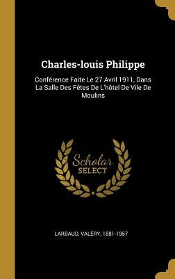Charles-louis Philippe: Conférence Faite Le 27 Avril 1911, Dans La Salle Des Fêtes De L'hôtel De Vile De Moulins by 1881-1957, Larbaud Valéry