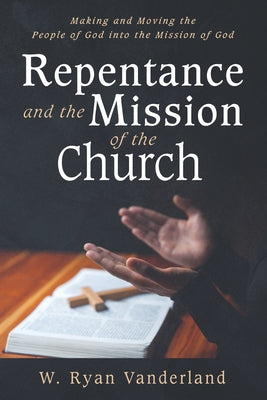 Repentance and the Mission of the Church: Making and Moving the People of God Into the Mission of God by Vanderland, W. Ryan