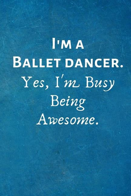 I'm a Ballet Dancer. Yes, I'm Busy Being Awesome.: Gift For Ballet Dancer by Notebooks, I. Love My Job