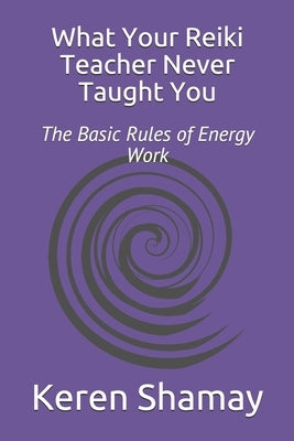 What Your Reiki Teacher Never Taught You: The Basic Rules of Energy Work by Shamay, Keren