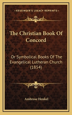 The Christian Book of Concord: Or Symbolical Books of the Evangelical Lutheran Church (1854) by Henkel, Ambrose