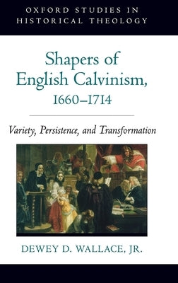 Shapers of English Calvinism, 1660-1714: Variety, Persistence, and Transformation by Wallace, Dewey D.